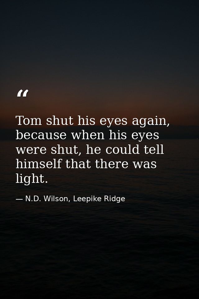 Tom shut his eyes again, because when his eyes were shut, he could tell himself that there was light. — N.D. Wilson, Leepike Ridge