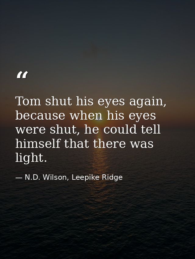 Tom shut his eyes again, because when his eyes were shut, he could tell himself that there was light. — N.D. Wilson, Leepike Ridge