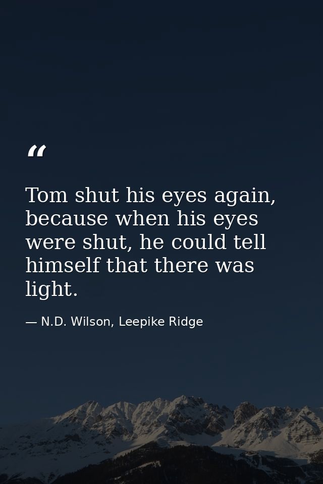 Tom shut his eyes again, because when his eyes were shut, he could tell himself that there was light. — N.D. Wilson, Leepike Ridge