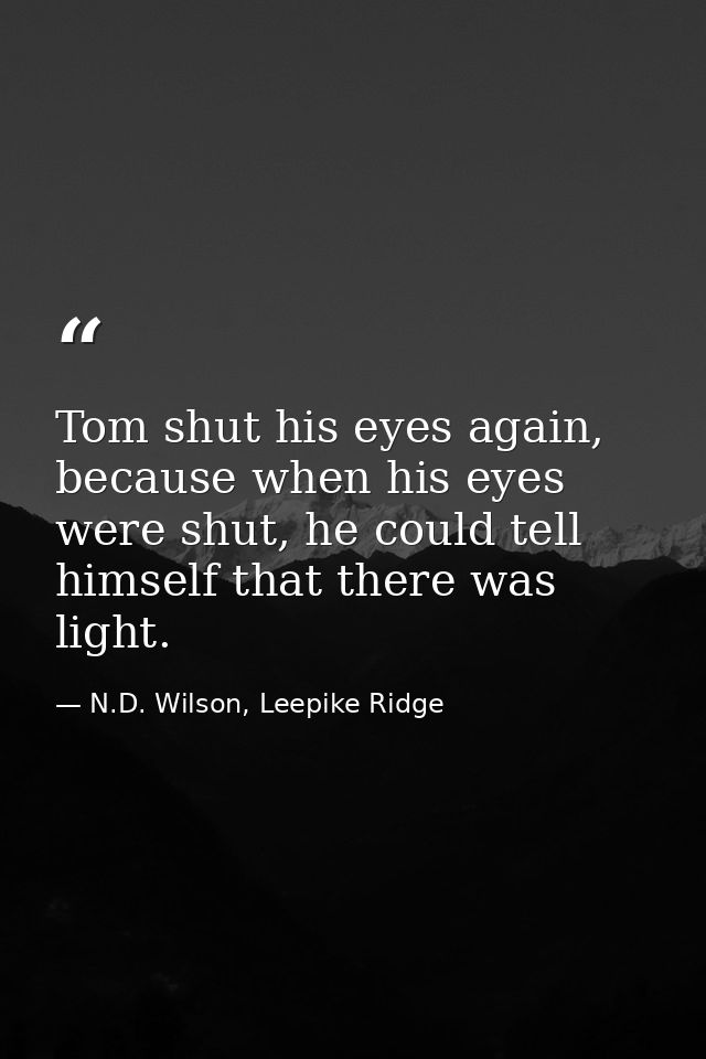 Tom shut his eyes again, because when his eyes were shut, he could tell himself that there was light. — N.D. Wilson, Leepike Ridge