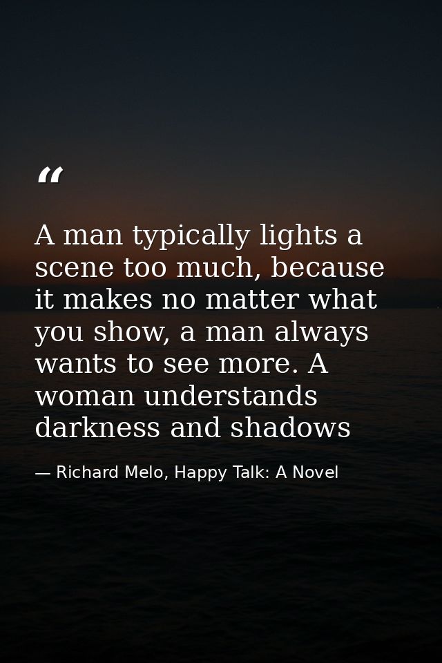A man typically lights a scene too much, because it makes no matter what you show, a man always wants to see more. A wom — Richard Melo, Happy Talk: A Novel
