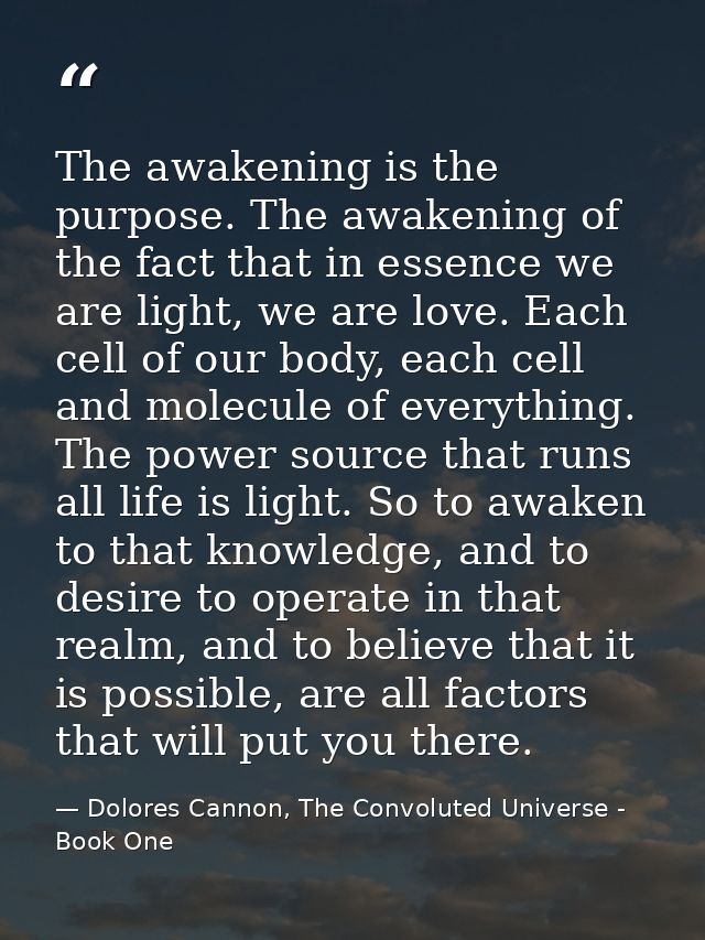The awakening is the purpose. The awakening of the fact that in essence we are light, we are love. Each cell of our body — Dolores Cannon, The Convoluted Universe - Book One