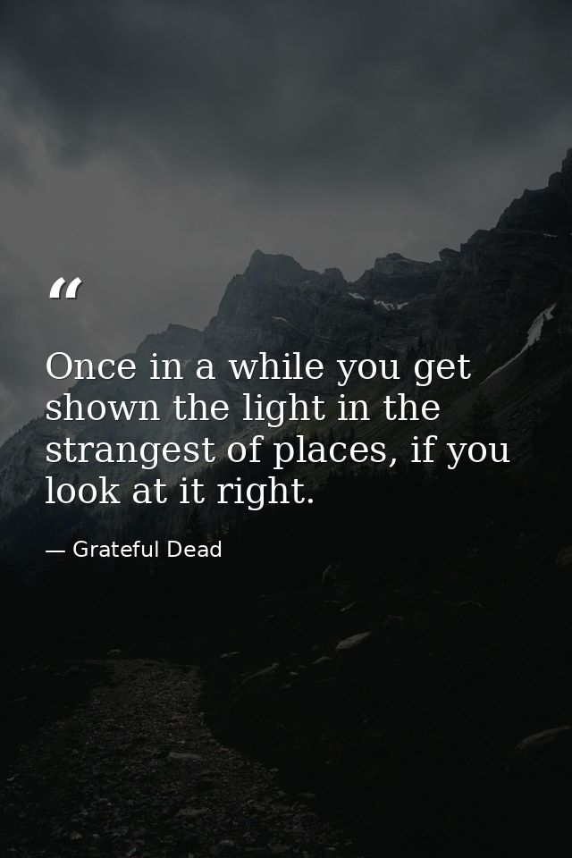 Once in a while you get shown the light in the strangest of places, if you look at it right. — Grateful Dead