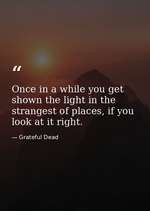 Once in a while you get shown the light in the strangest of places, if you look at it right. — Grateful Dead