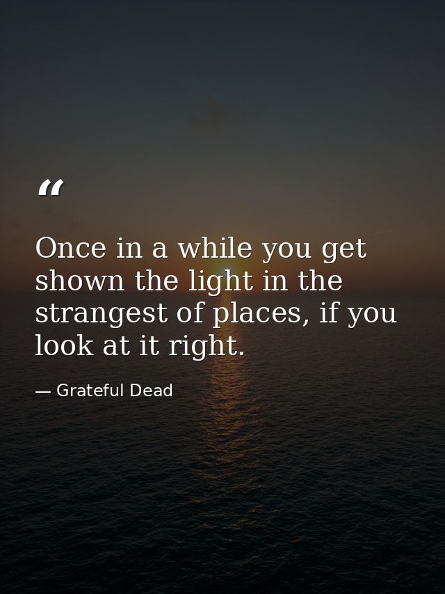 Once in a while you get shown the light in the strangest of places, if you look at it right. — Grateful Dead