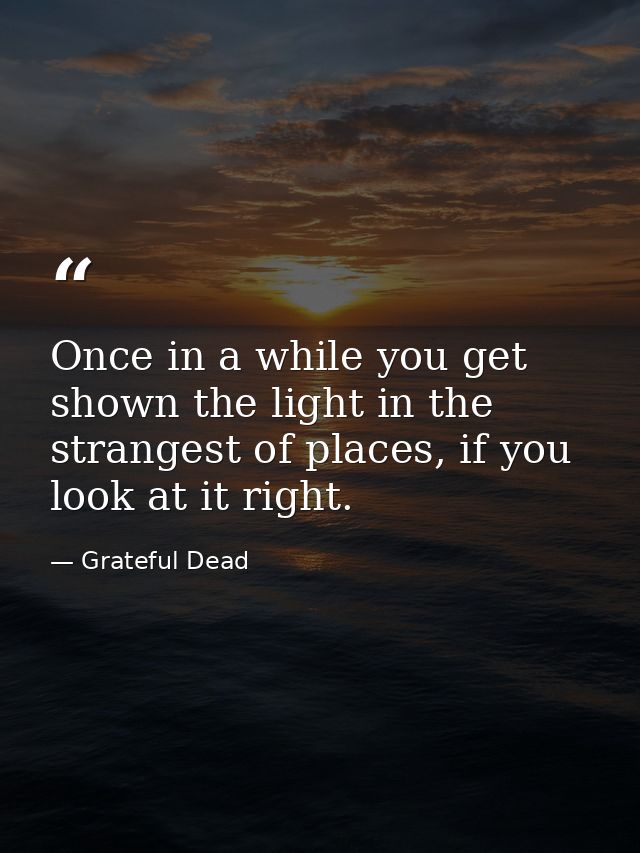 Once in a while you get shown the light in the strangest of places, if you look at it right. — Grateful Dead