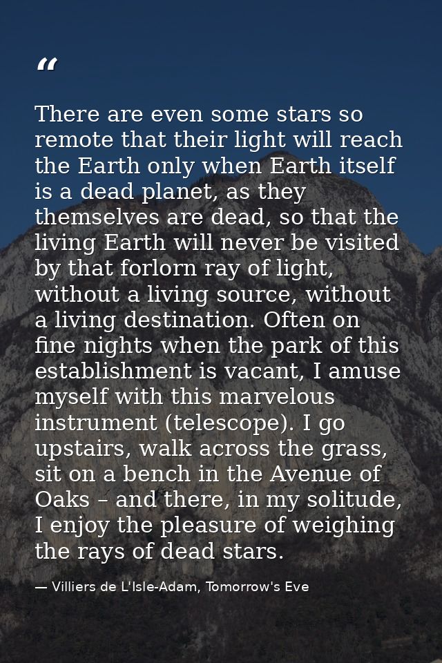 There are even some stars so remote that their light will reach the Earth only when Earth itself is a dead planet, as th — Villiers de L'Isle-Adam, Tomorrow's Eve