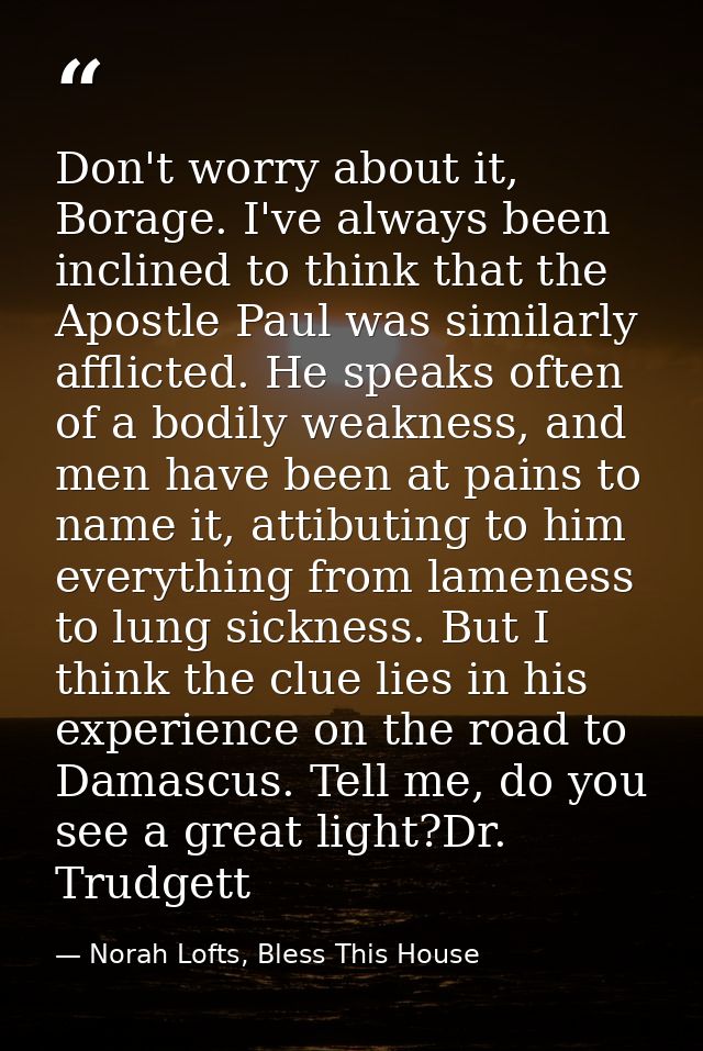 Don't worry about it, Borage. I've always been inclined to think that the Apostle Paul was similarly afflicted. He speak — Norah Lofts, Bless This House