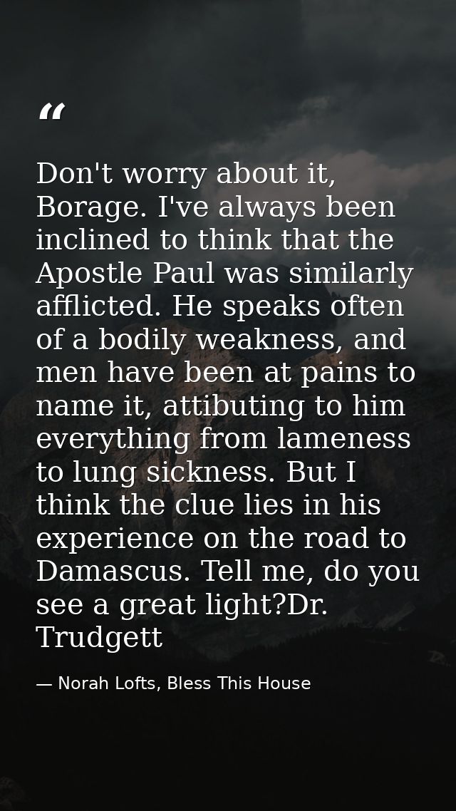 Don't worry about it, Borage. I've always been inclined to think that the Apostle Paul was similarly afflicted. He speak — Norah Lofts, Bless This House
