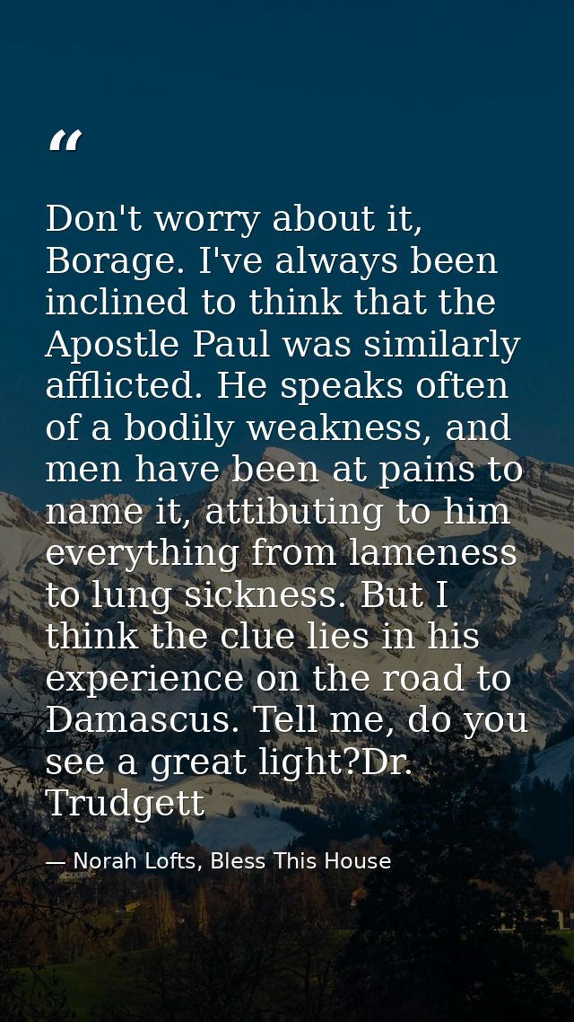 Don't worry about it, Borage. I've always been inclined to think that the Apostle Paul was similarly afflicted. He speak — Norah Lofts, Bless This House