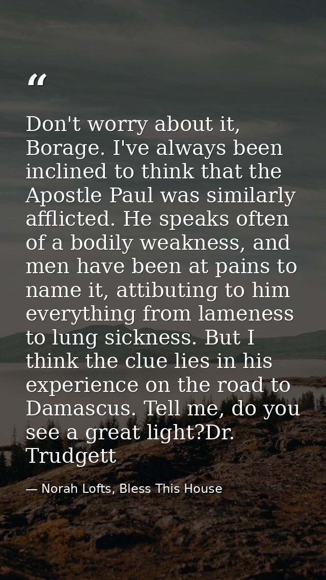 Don't worry about it, Borage. I've always been inclined to think that the Apostle Paul was similarly afflicted. He speak — Norah Lofts, Bless This House