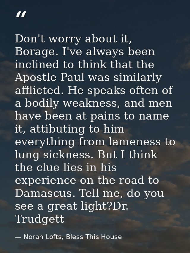 Don't worry about it, Borage. I've always been inclined to think that the Apostle Paul was similarly afflicted. He speak — Norah Lofts, Bless This House
