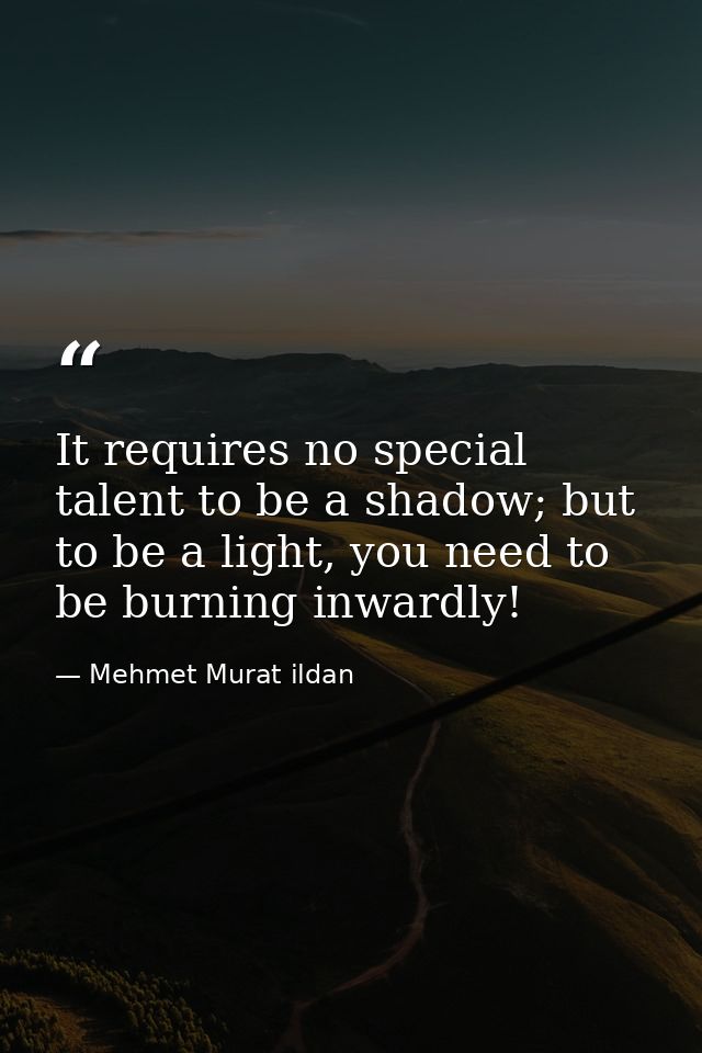 It requires no special talent to be a shadow; but to be a light, you need to be burning inwardly! — Mehmet Murat ildan
