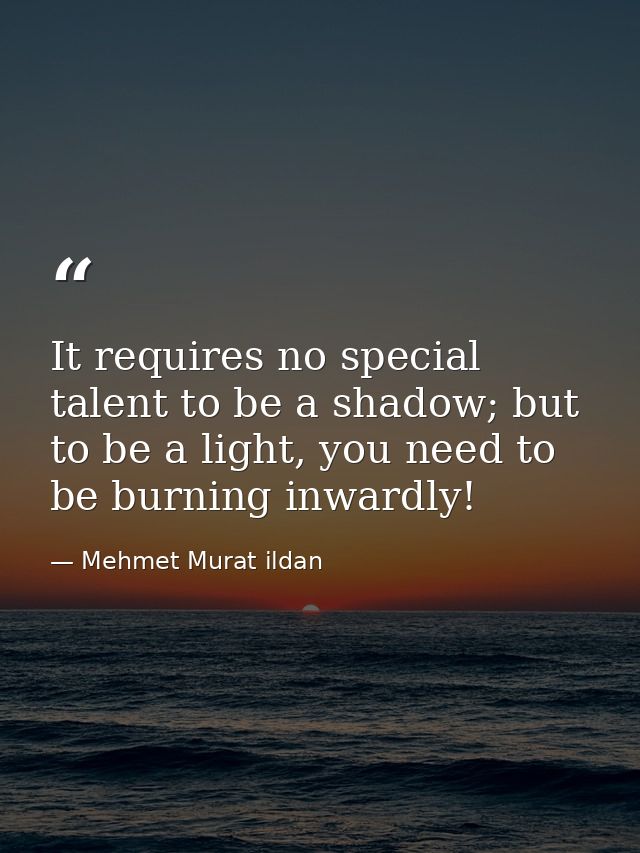 It requires no special talent to be a shadow; but to be a light, you need to be burning inwardly! — Mehmet Murat ildan