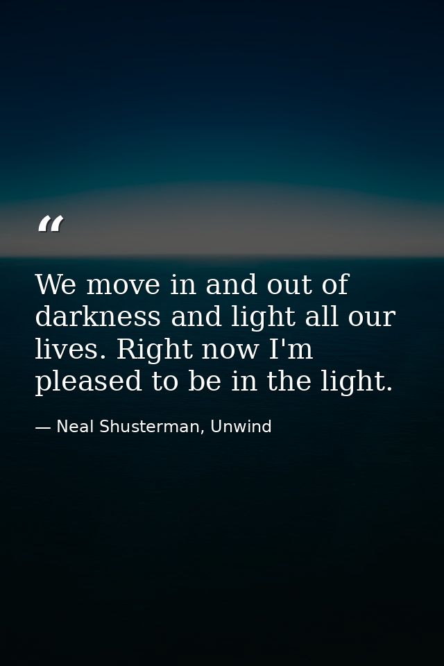 We move in and out of darkness and light all our lives. Right now I'm pleased to be in the light. — Neal Shusterman, Unwind