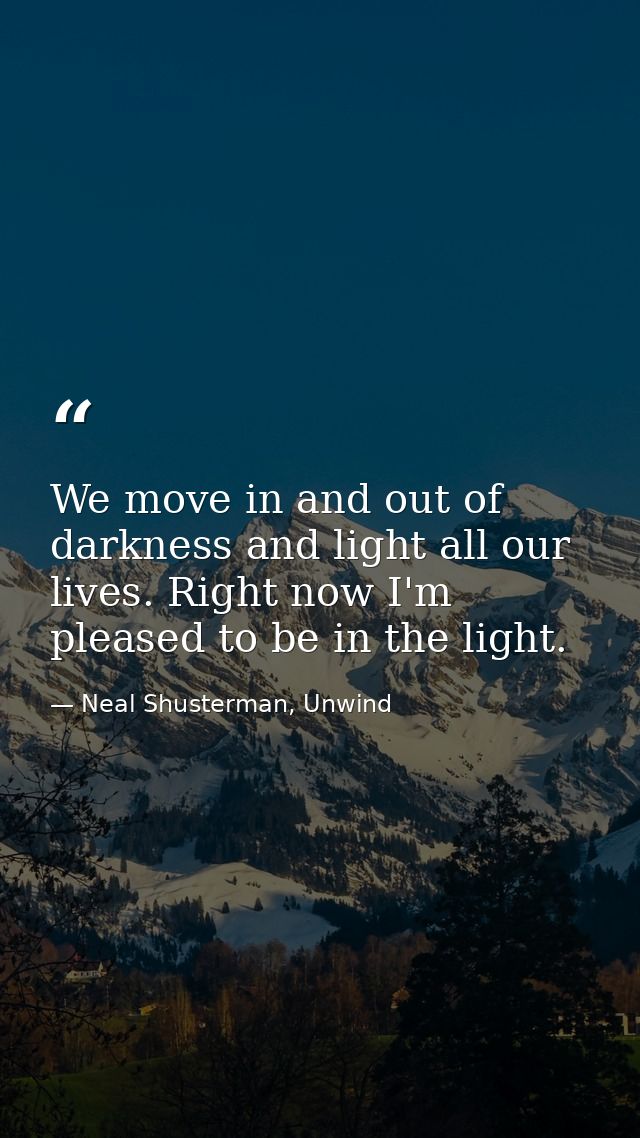 We move in and out of darkness and light all our lives. Right now I'm pleased to be in the light. — Neal Shusterman, Unwind