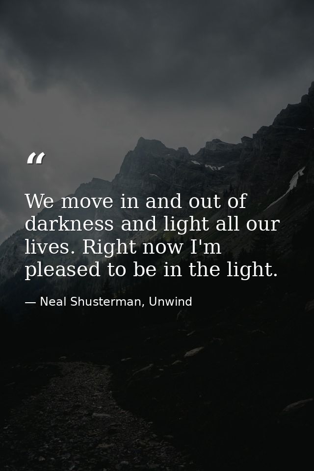 We move in and out of darkness and light all our lives. Right now I'm pleased to be in the light. — Neal Shusterman, Unwind