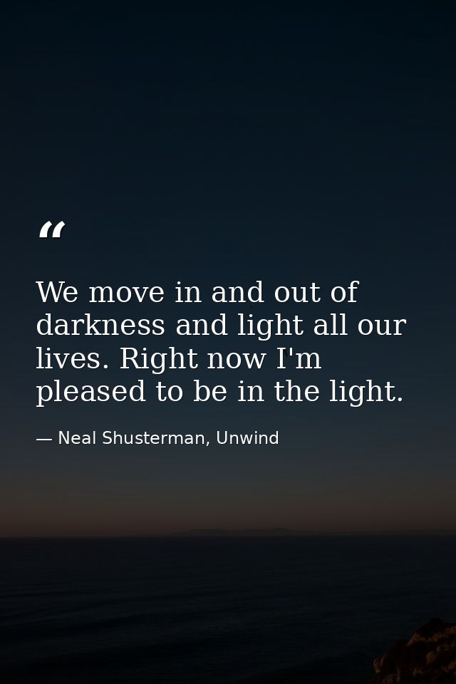 We move in and out of darkness and light all our lives. Right now I'm pleased to be in the light. — Neal Shusterman, Unwind