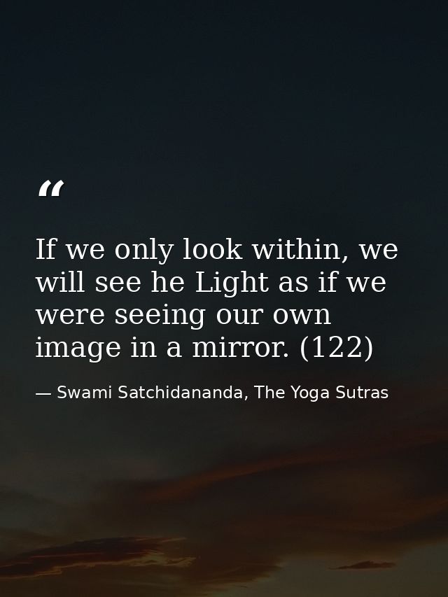 If we only look within, we will see he Light as if we were seeing our own image in a mirror. (122) — Swami Satchidananda, The Yoga Sutras