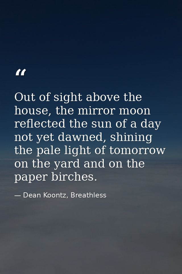 Out of sight above the house, the mirror moon reflected the sun of a day not yet dawned, shining the pale light of tomor — Dean Koontz, Breathless