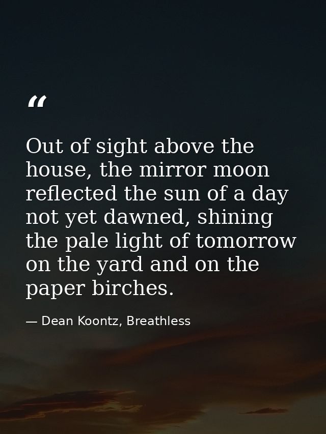 Out of sight above the house, the mirror moon reflected the sun of a day not yet dawned, shining the pale light of tomor — Dean Koontz, Breathless