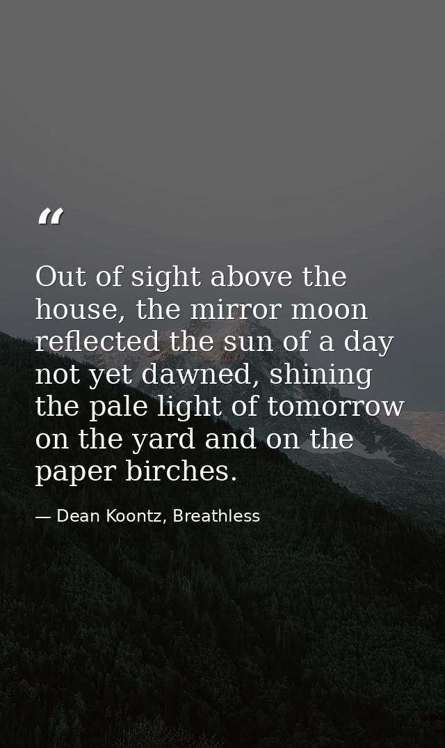 Out of sight above the house, the mirror moon reflected the sun of a day not yet dawned, shining the pale light of tomor — Dean Koontz, Breathless