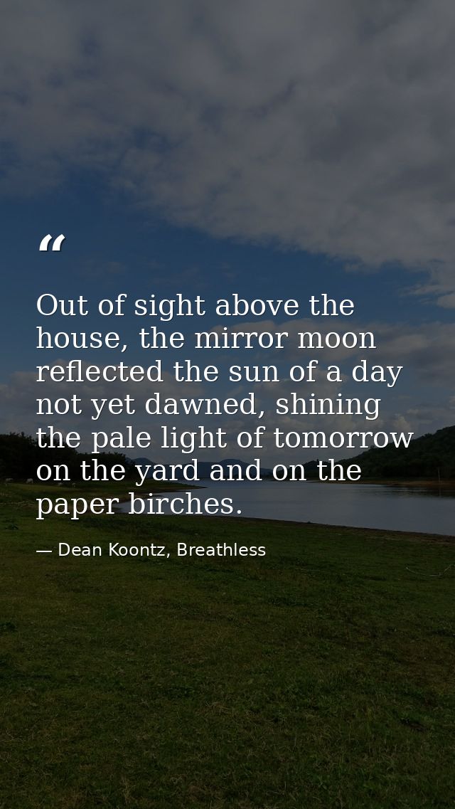 Out of sight above the house, the mirror moon reflected the sun of a day not yet dawned, shining the pale light of tomor — Dean Koontz, Breathless