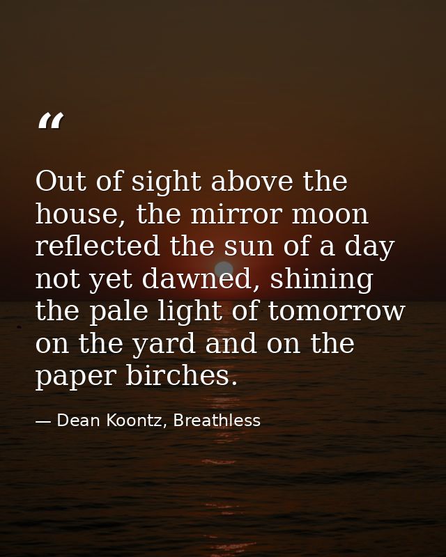 Out of sight above the house, the mirror moon reflected the sun of a day not yet dawned, shining the pale light of tomor — Dean Koontz, Breathless