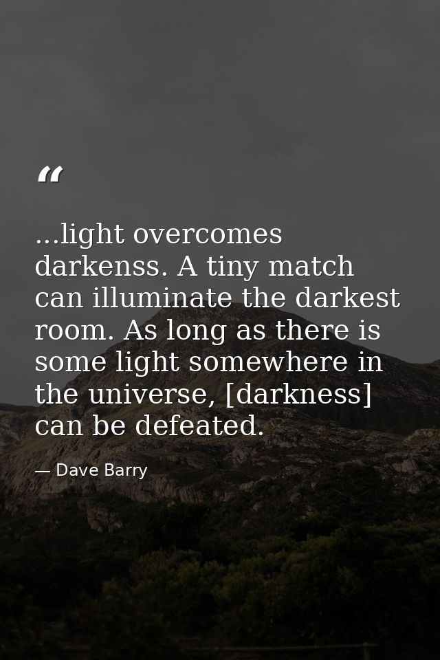 ...light overcomes darkenss. A tiny match can illuminate the darkest room. As long as there is some light somewhere in t — Dave Barry