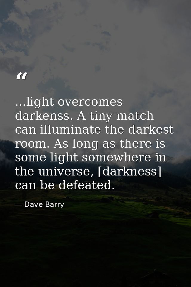 ...light overcomes darkenss. A tiny match can illuminate the darkest room. As long as there is some light somewhere in t — Dave Barry