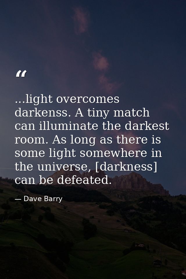 ...light overcomes darkenss. A tiny match can illuminate the darkest room. As long as there is some light somewhere in t — Dave Barry