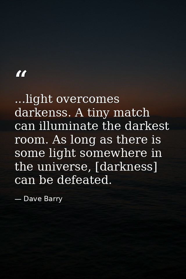 ...light overcomes darkenss. A tiny match can illuminate the darkest room. As long as there is some light somewhere in t — Dave Barry