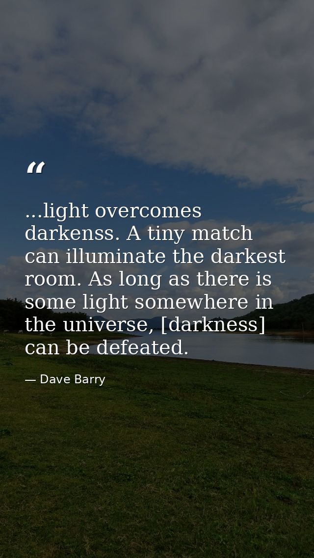 ...light overcomes darkenss. A tiny match can illuminate the darkest room. As long as there is some light somewhere in t — Dave Barry