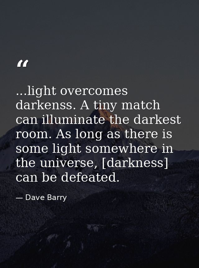 ...light overcomes darkenss. A tiny match can illuminate the darkest room. As long as there is some light somewhere in t — Dave Barry