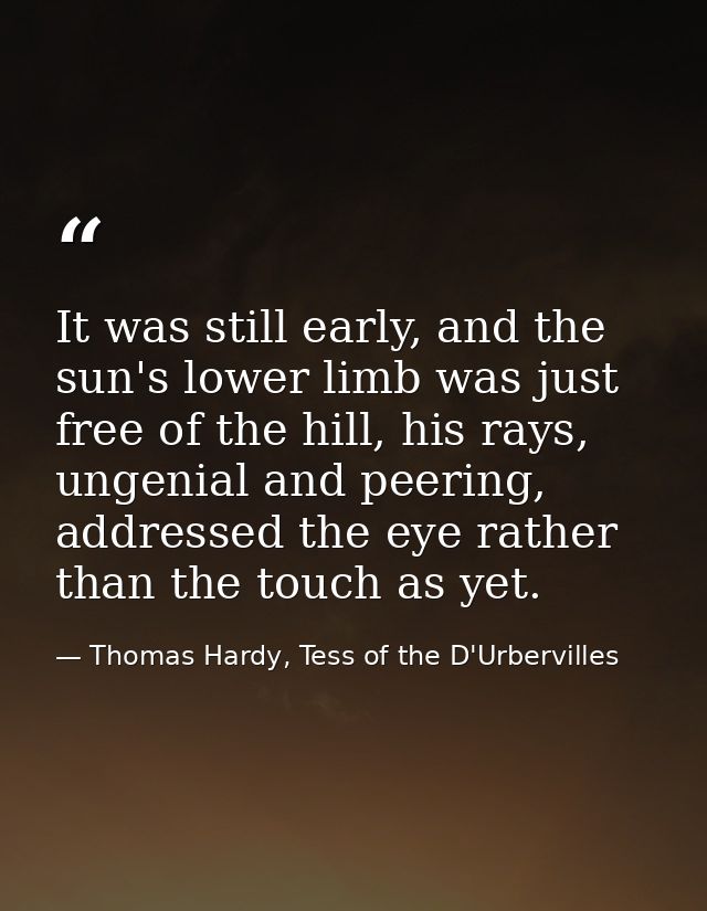 It was still early, and the sun's lower limb was just free of the hill, his rays, ungenial and peering, addressed the ey — Thomas Hardy, Tess of the D'Urbervilles