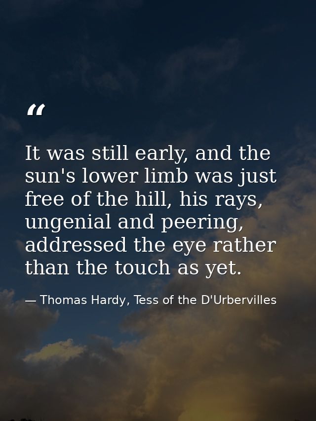 It was still early, and the sun's lower limb was just free of the hill, his rays, ungenial and peering, addressed the ey — Thomas Hardy, Tess of the D'Urbervilles