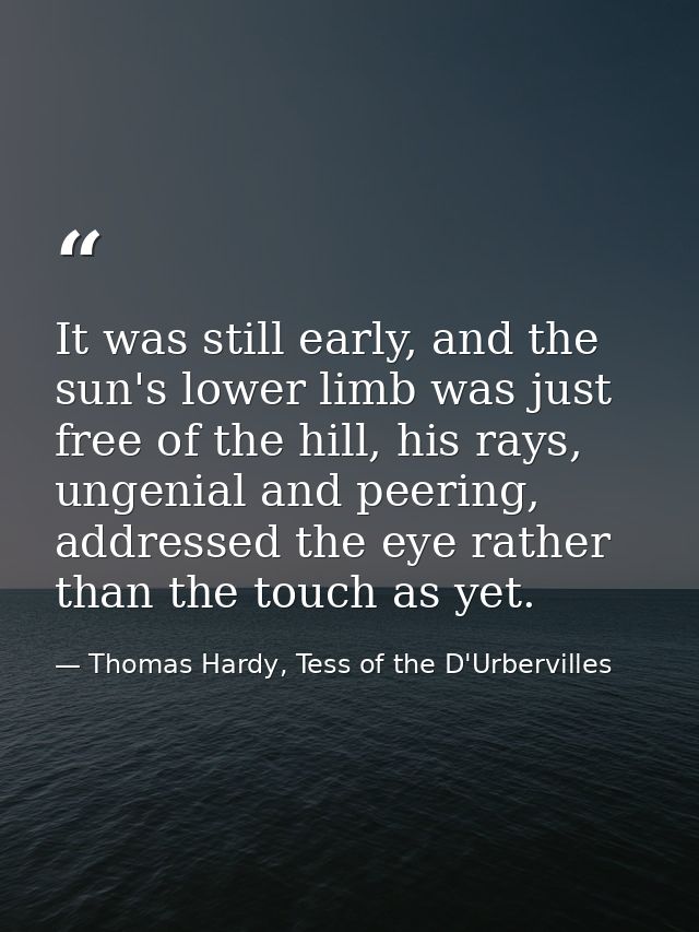 It was still early, and the sun's lower limb was just free of the hill, his rays, ungenial and peering, addressed the ey — Thomas Hardy, Tess of the D'Urbervilles