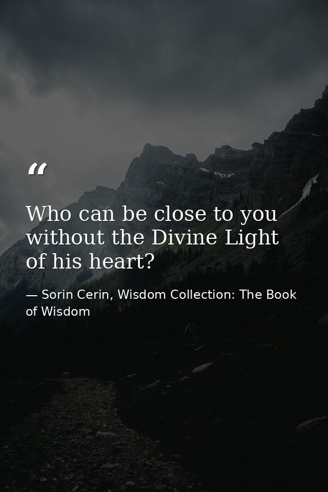 Who can be close to you without the Divine Light of his heart? — Sorin Cerin, Wisdom Collection: The Book of Wisdom
