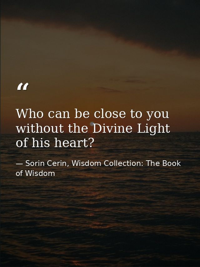 Who can be close to you without the Divine Light of his heart? — Sorin Cerin, Wisdom Collection: The Book of Wisdom