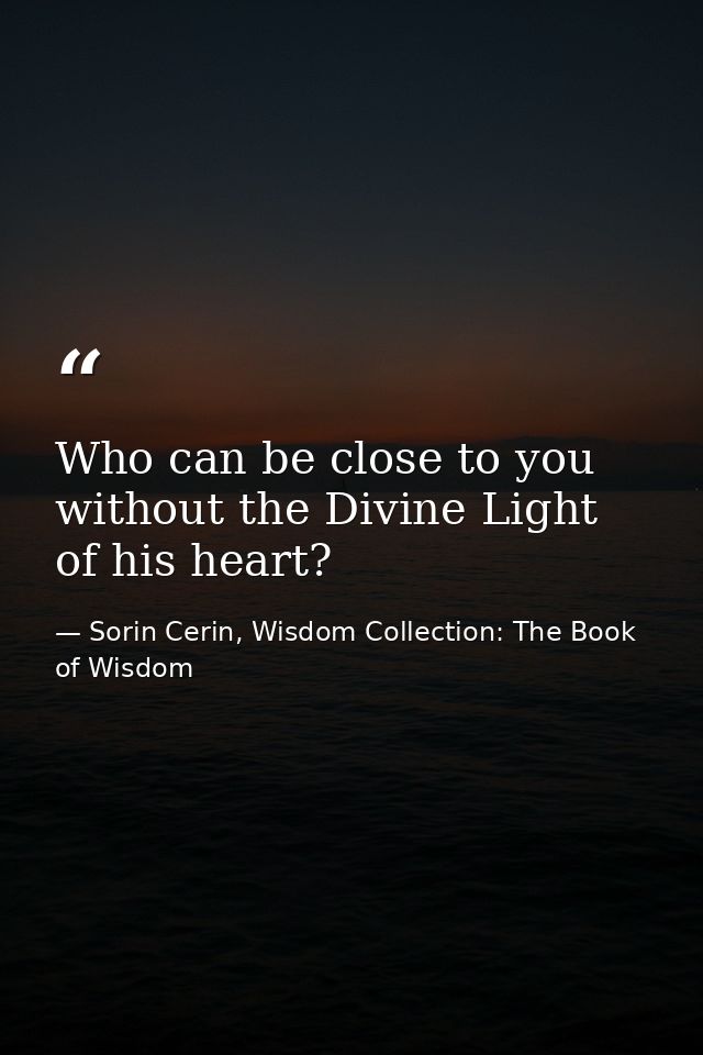 Who can be close to you without the Divine Light of his heart? — Sorin Cerin, Wisdom Collection: The Book of Wisdom