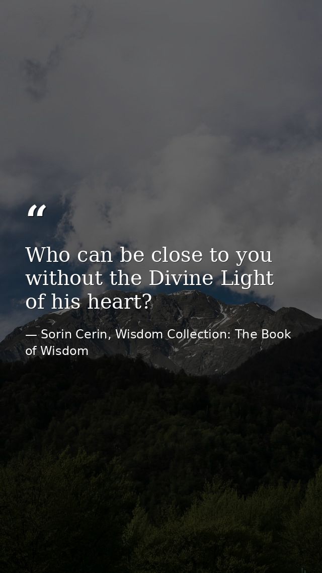 Who can be close to you without the Divine Light of his heart? — Sorin Cerin, Wisdom Collection: The Book of Wisdom