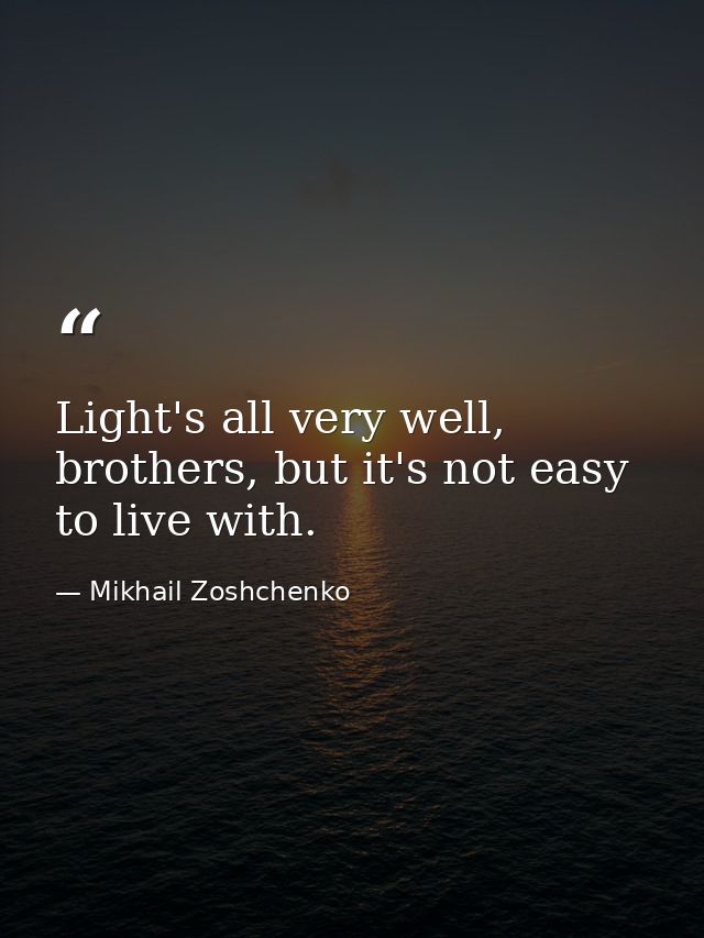 Light's all very well, brothers, but it's not easy to live with. — Mikhail Zoshchenko