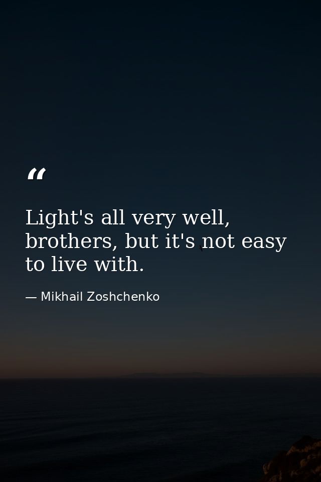 Light's all very well, brothers, but it's not easy to live with. — Mikhail Zoshchenko