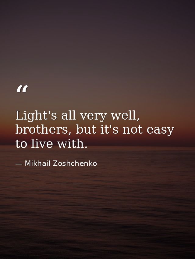 Light's all very well, brothers, but it's not easy to live with. — Mikhail Zoshchenko