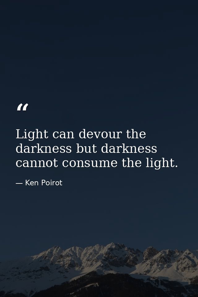 Light can devour the darkness but darkness cannot consume the light. — Ken Poirot