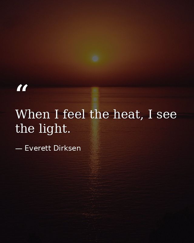 When I feel the heat, I see the light. — Everett Dirksen