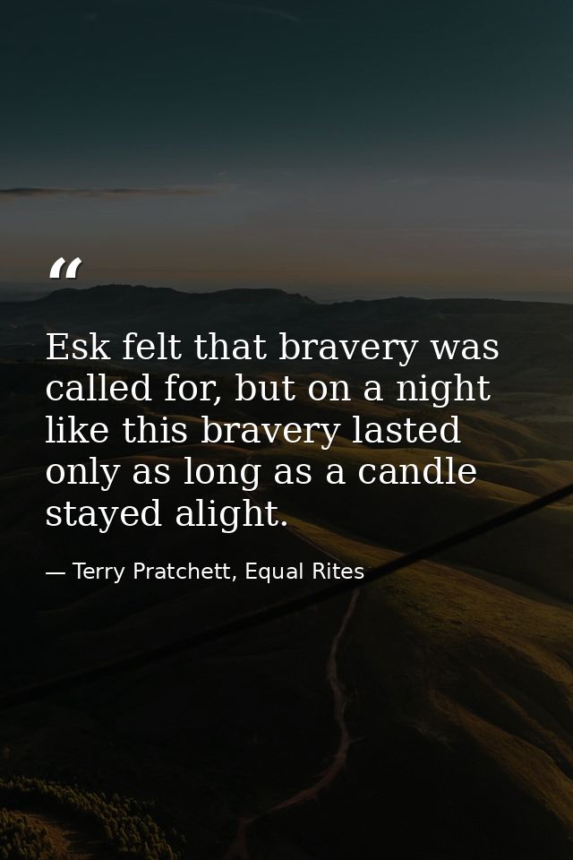 Esk felt that bravery was called for, but on a night like this bravery lasted only as long as a candle stayed alight. — Terry Pratchett, Equal Rites