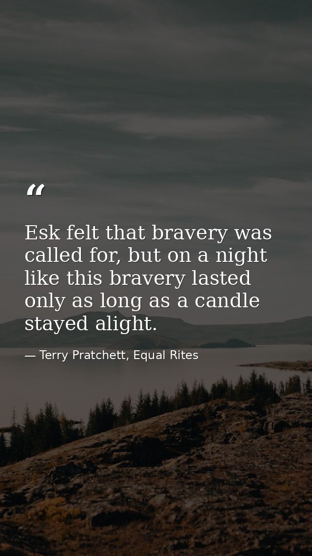 Esk felt that bravery was called for, but on a night like this bravery lasted only as long as a candle stayed alight. — Terry Pratchett, Equal Rites
