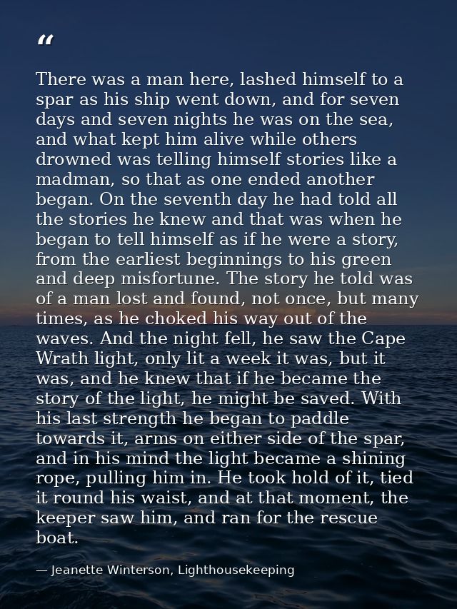 There was a man here, lashed himself to a spar as his ship went down, and for seven days and seven nights he was on the  — Jeanette Winterson, Lighthousekeeping
