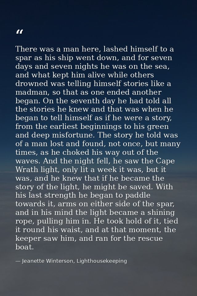 There was a man here, lashed himself to a spar as his ship went down, and for seven days and seven nights he was on the  — Jeanette Winterson, Lighthousekeeping